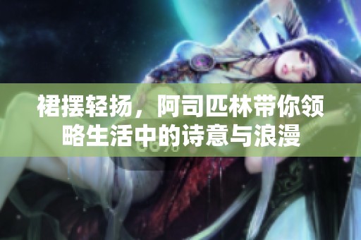 裙摆轻扬，阿司匹林带你领略生活中的诗意与浪漫