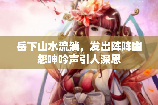 岳下山水流淌，发出阵阵幽怨呻吟声引人深思