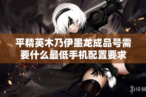 平精英木乃伊墨龙成品号需要什么最低手机配置要求