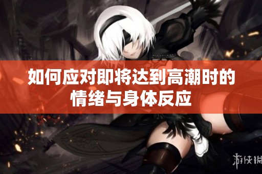 如何应对即将达到高潮时的情绪与身体反应