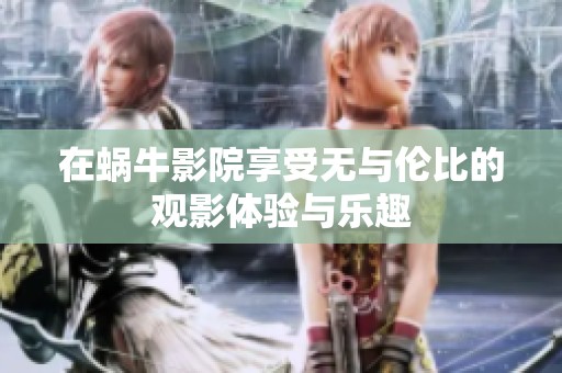 在蜗牛影院享受无与伦比的观影体验与乐趣