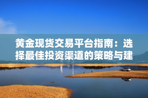 黄金现货交易平台指南：选择最佳投资渠道的策略与建议