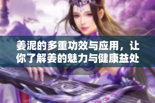 姜泥的多重功效与应用，让你了解姜的魅力与健康益处