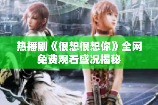热播剧《很想很想你》全网免费观看盛况揭秘