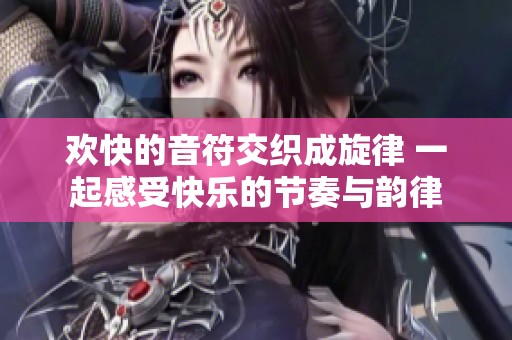 欢快的音符交织成旋律 一起感受快乐的节奏与韵律