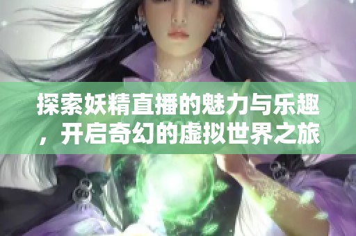 探索妖精直播的魅力与乐趣，开启奇幻的虚拟世界之旅