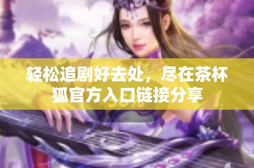 轻松追剧好去处，尽在茶杯狐官方入口链接分享