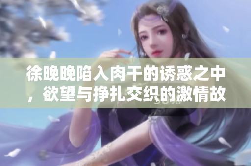 徐晚晚陷入肉干的诱惑之中，欲望与挣扎交织的激情故事