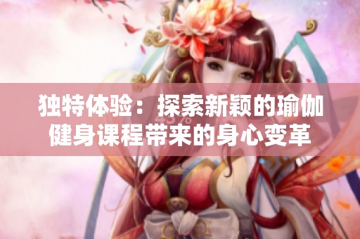 独特体验：探索新颖的瑜伽健身课程带来的身心变革