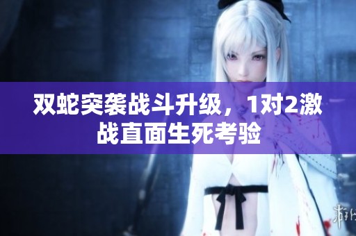 双蛇突袭战斗升级，1对2激战直面生死考验