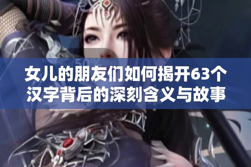 女儿的朋友们如何揭开63个汉字背后的深刻含义与故事