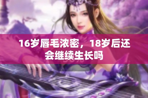 16岁唇毛浓密，18岁后还会继续生长吗