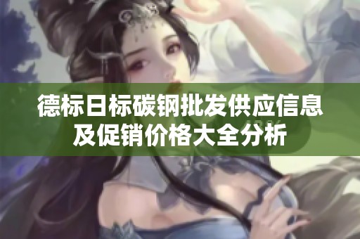 德标日标碳钢批发供应信息及促销价格大全分析