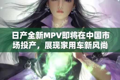 日产全新MPV即将在中国市场投产，展现家用车新风尚