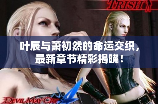 叶辰与萧初然的命运交织，最新章节精彩揭晓！