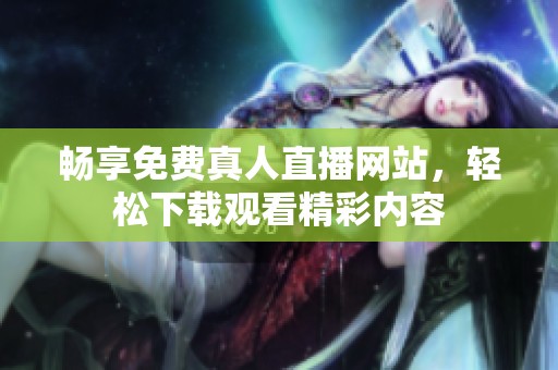 畅享免费真人直播网站，轻松下载观看精彩内容