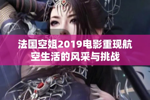 法国空姐2019电影重现航空生活的风采与挑战
