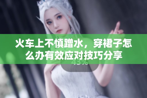 火车上不慎蹭水，穿裙子怎么办有效应对技巧分享