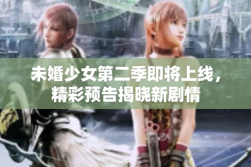 未婚少女第二季即将上线，精彩预告揭晓新剧情