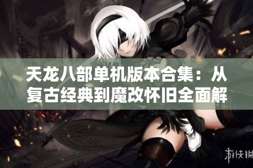 天龙八部单机版本合集：从复古经典到魔改怀旧全面解析