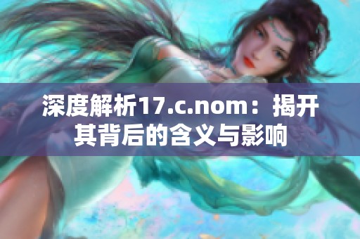 深度解析17.c.nom：揭开其背后的含义与影响