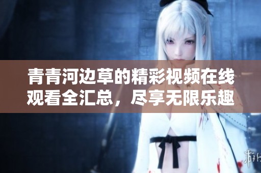 青青河边草的精彩视频在线观看全汇总，尽享无限乐趣