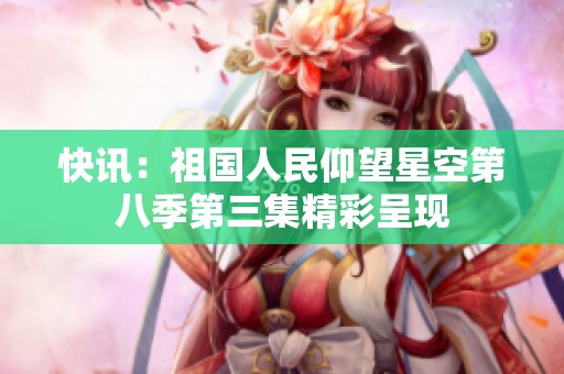 快讯：祖国人民仰望星空第八季第三集精彩呈现