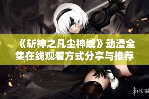 《斩神之凡尘神域》动漫全集在线观看方式分享与推荐