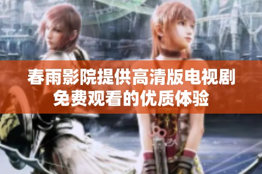 春雨影院提供高清版电视剧免费观看的优质体验