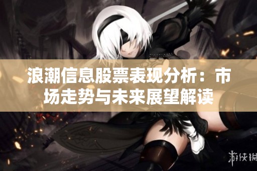 浪潮信息股票表现分析：市场走势与未来展望解读