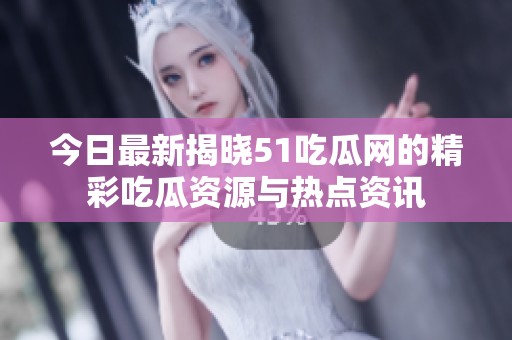 今日最新揭晓51吃瓜网的精彩吃瓜资源与热点资讯