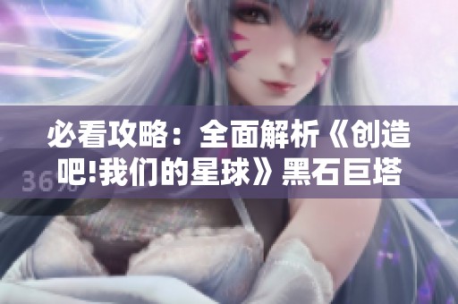必看攻略：全面解析《创造吧!我们的星球》黑石巨塔的挑战与策略