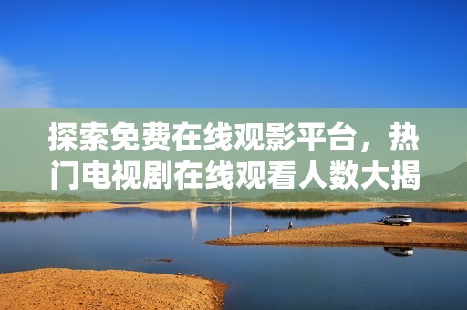 探索免费在线观影平台，热门电视剧在线观看人数大揭秘