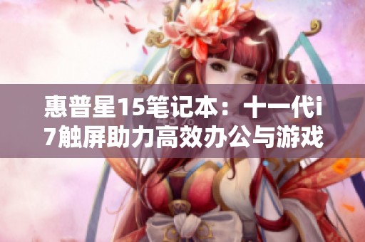 惠普星15笔记本：十一代i7触屏助力高效办公与游戏体验完美结合