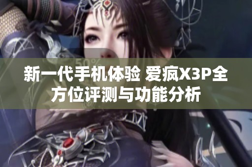 新一代手机体验 爱疯X3P全方位评测与功能分析