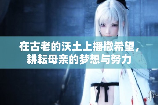 在古老的沃土上播撒希望，耕耘母亲的梦想与努力