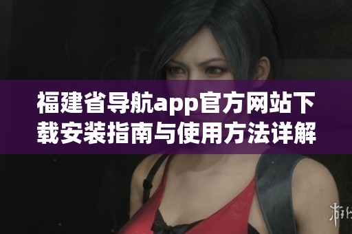 福建省导航app官方网站下载安装指南与使用方法详解
