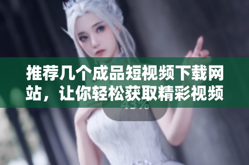 推荐几个成品短视频下载网站，让你轻松获取精彩视频资源
