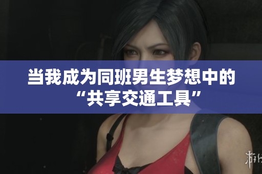当我成为同班男生梦想中的“共享交通工具”