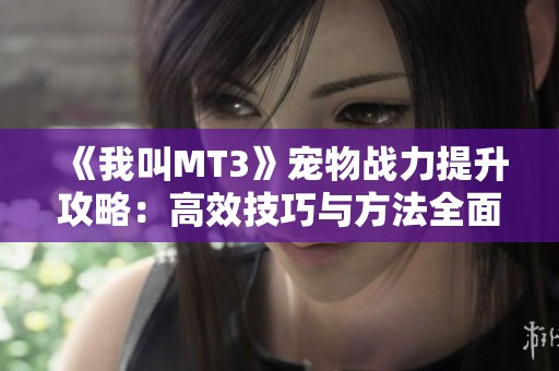 《我叫MT3》宠物战力提升攻略：高效技巧与方法全面解析
