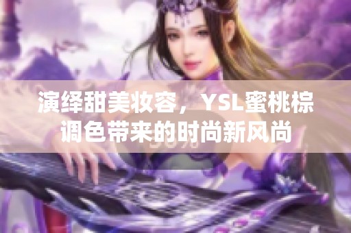 演绎甜美妆容，YSL蜜桃棕调色带来的时尚新风尚