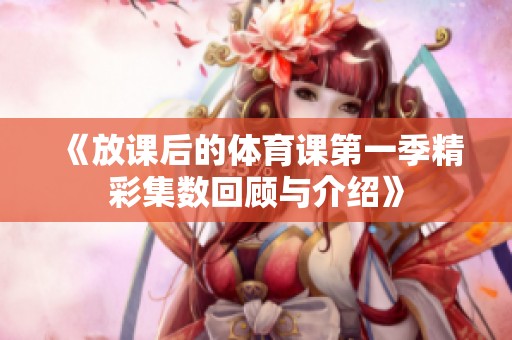 《放课后的体育课第一季精彩集数回顾与介绍》