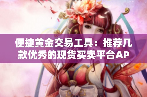 便捷黄金交易工具：推荐几款优秀的现货买卖平台APP