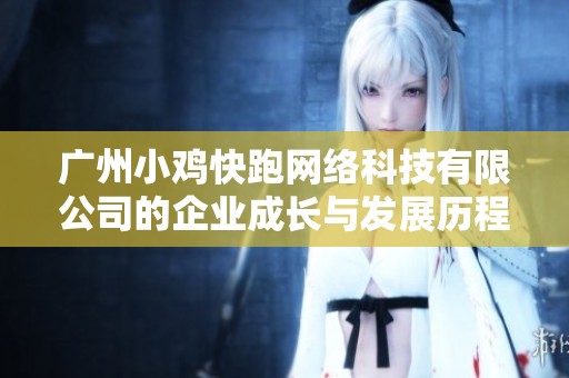 广州小鸡快跑网络科技有限公司的企业成长与发展历程解析