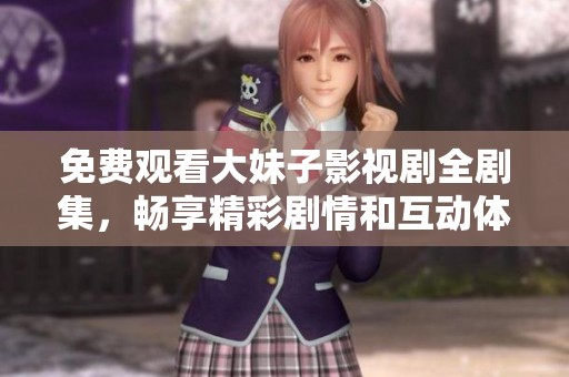 免费观看大妹子影视剧全剧集，畅享精彩剧情和互动体验