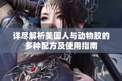 详尽解析美国人与动物胶的多种配方及使用指南