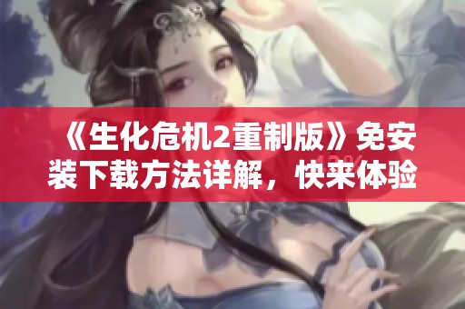 《生化危机2重制版》免安装下载方法详解，快来体验经典游戏