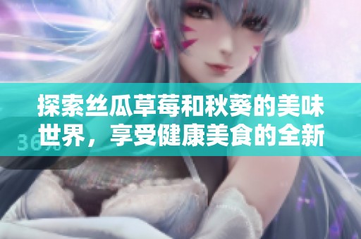 探索丝瓜草莓和秋葵的美味世界，享受健康美食的全新体验