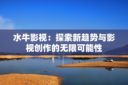 水牛影视：探索新趋势与影视创作的无限可能性