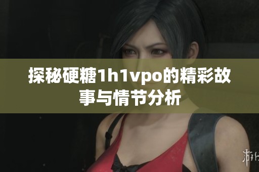 探秘硬糖1h1vpo的精彩故事与情节分析